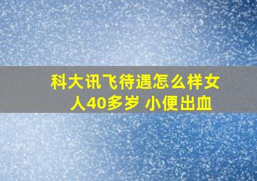 科大讯飞待遇怎么样女人40多岁 小便出血